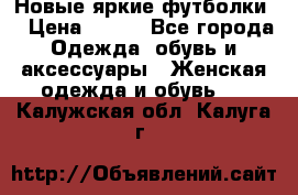 Новые яркие футболки  › Цена ­ 550 - Все города Одежда, обувь и аксессуары » Женская одежда и обувь   . Калужская обл.,Калуга г.